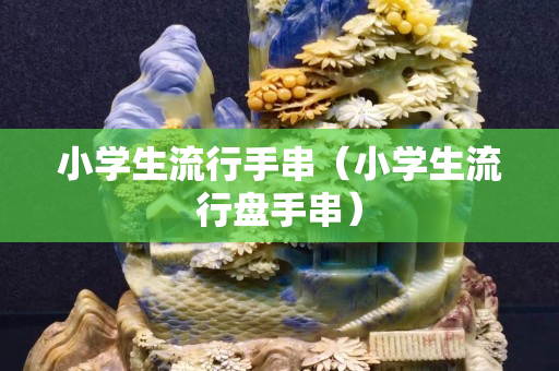 小學生流行手串（小學生流行盤手串）