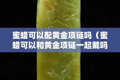 蜜蠟可以配黃金項鏈嗎（蜜蠟可以和黃金項鏈一起戴嗎）