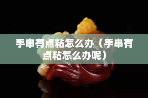 手串有點(diǎn)粘怎么辦（手串有點(diǎn)粘怎么辦呢）