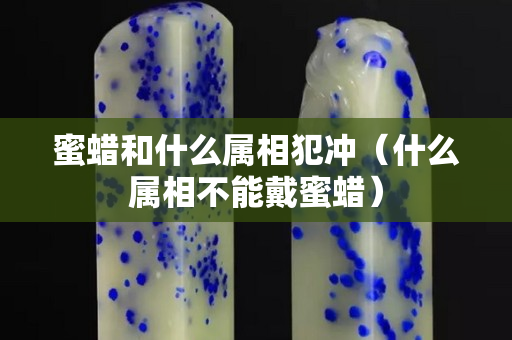 蜜蠟和什么屬相犯沖（什么屬相不能戴蜜蠟）