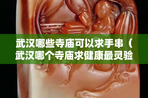 武漢哪些寺廟可以求手串（武漢哪個(gè)寺廟求健康最靈驗(yàn)）