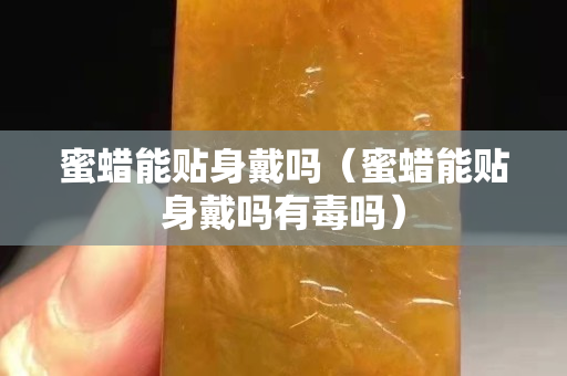 蜜蠟能貼身戴嗎（蜜蠟能貼身戴嗎有毒嗎）