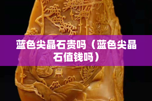 藍色尖晶石貴嗎（藍色尖晶石值錢嗎）