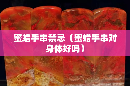 蜜蠟手串禁忌（蜜蠟手串對身體好嗎）