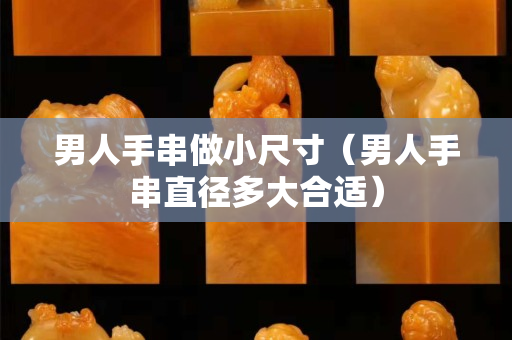 男人手串做小尺寸（男人手串直徑多大合適）