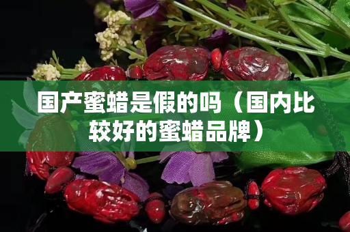 國產蜜蠟是假的嗎（國內比較好的蜜蠟品牌）