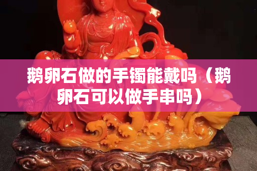 鵝卵石做的手鐲能戴嗎（鵝卵石可以做手串嗎）