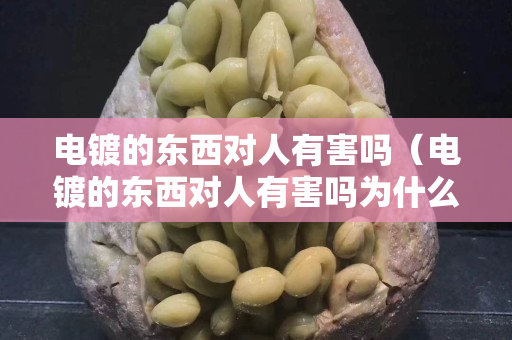 電鍍的東西對人有害嗎（電鍍的東西對人有害嗎為什么）