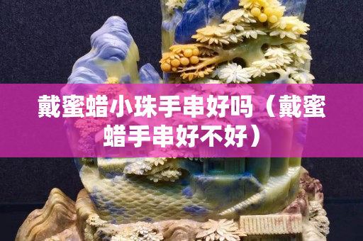 戴蜜蠟小珠手串好嗎（戴蜜蠟手串好不好）