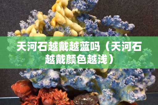 天河石越戴越藍嗎（天河石越戴顏色越淺）