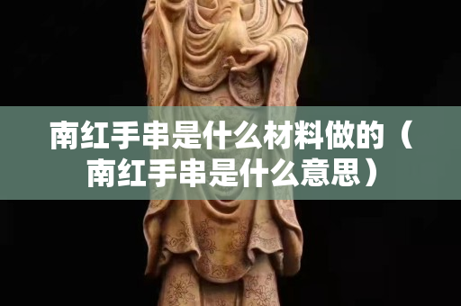 南紅手串是什么材料做的（南紅手串是什么意思）