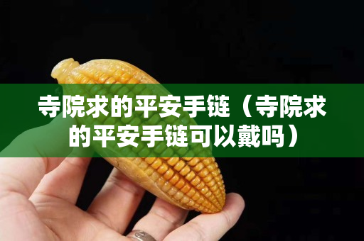 寺院求的平安手鏈（寺院求的平安手鏈可以戴嗎）