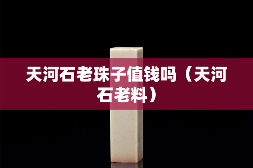 天河石老珠子值錢嗎（天河石老料）