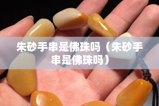 朱砂手串是佛珠嗎（朱砂手串是佛珠嗎）