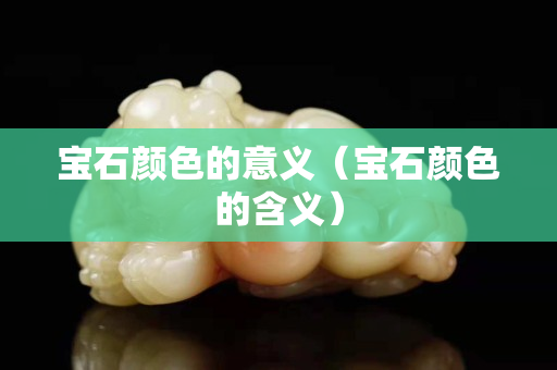 寶石顏色的意義（寶石顏色的含義）