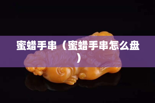蜜蠟手串（蜜蠟手串怎么盤(pán)）
