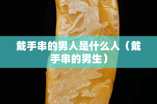 戴手串的男人是什么人（戴手串的男生）