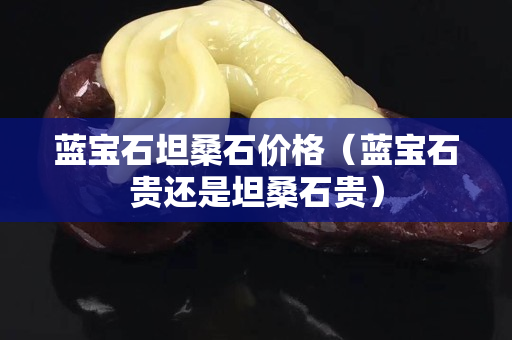 藍寶石坦桑石價格（藍寶石貴還是坦桑石貴）