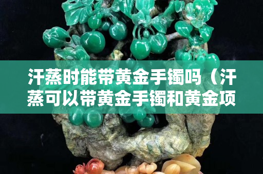 汗蒸時能帶黃金手鐲嗎（汗蒸可以帶黃金手鐲和黃金項鏈嗎）