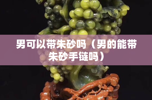 男可以帶朱砂嗎（男的能帶朱砂手鏈嗎）