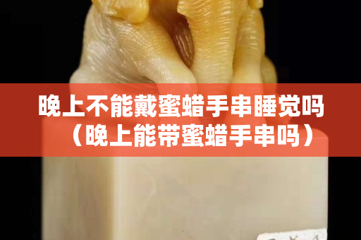 晚上不能戴蜜蠟手串睡覺嗎（晚上能帶蜜蠟手串嗎）