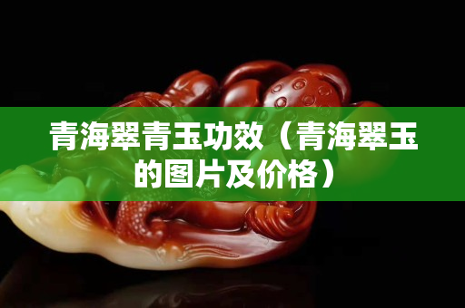 青海翠青玉功效（青海翠玉的圖片及價格）