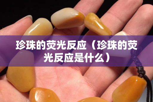 珍珠的熒光反應（珍珠的熒光反應是什么）