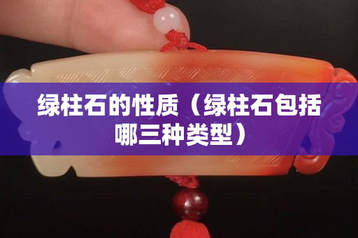綠柱石的性質(zhì)（綠柱石包括哪三種類型）