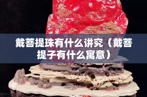 戴菩提珠有什么講究（戴菩提子有什么寓意）