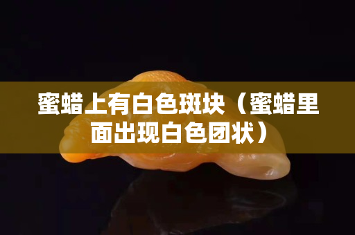 蜜蠟上有白色斑塊（蜜蠟里面出現白色團狀）