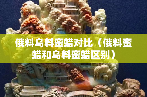 俄料烏料蜜蠟對比（俄料蜜蠟和烏料蜜蠟區別）