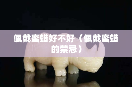 佩戴蜜蠟好不好（佩戴蜜蠟的禁忌）