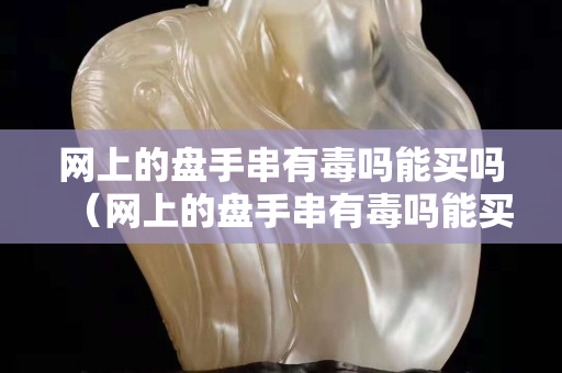 網(wǎng)上的盤手串有毒嗎能買嗎（網(wǎng)上的盤手串有毒嗎能買嗎是真的嗎）