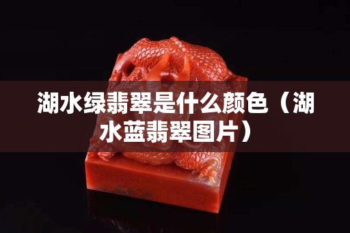 湖水綠翡翠是什么顏色（湖水藍翡翠圖片）