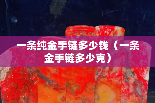 一條純金手鏈多少錢（一條金手鏈多少克）