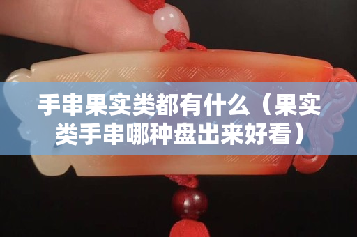手串果實類都有什么（果實類手串哪種盤出來好看）