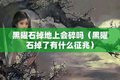 黑曜石掉地上會碎嗎（黑曜石掉了有什么征兆）