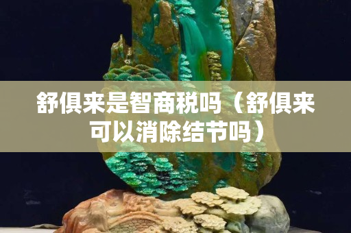 舒俱來是智商稅嗎（舒俱來可以消除結節嗎）