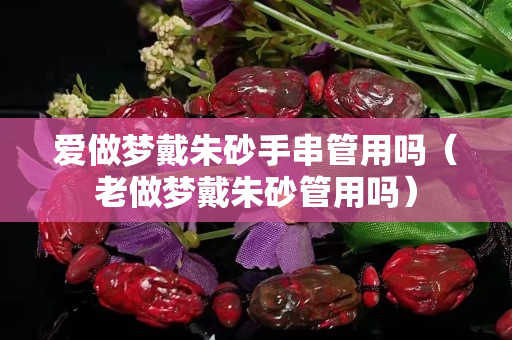 愛做夢戴朱砂手串管用嗎（老做夢戴朱砂管用嗎）