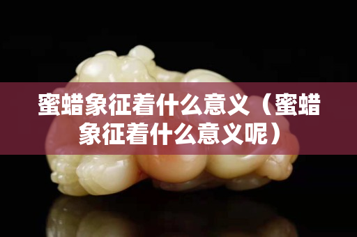 蜜蠟象征著什么意義（蜜蠟象征著什么意義呢）