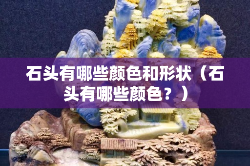 石頭有哪些顏色和形狀（石頭有哪些顏色？）
