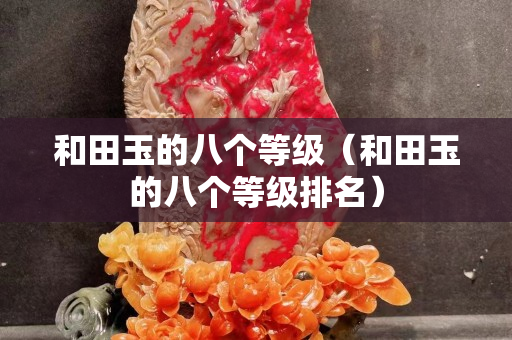 和田玉的八個等級（和田玉的八個等級排名）