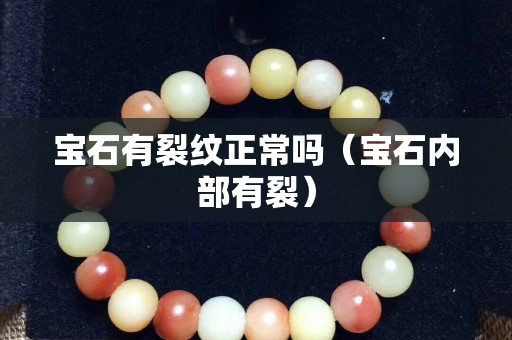 寶石有裂紋正常嗎（寶石內(nèi)部有裂）