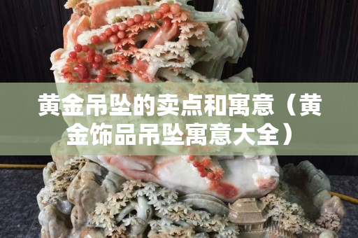 黃金吊墜的賣點和寓意（黃金飾品吊墜寓意大全）