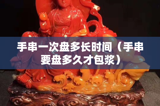 手串一次盤多長時間（手串要盤多久才包漿）