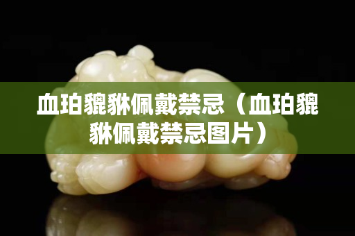 血珀貔貅佩戴禁忌（血珀貔貅佩戴禁忌圖片）