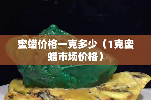 蜜蠟價格一克多少（1克蜜蠟市場價格）