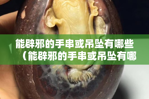 能辟邪的手串或吊墜有哪些（能辟邪的手串或吊墜有哪些圖片）