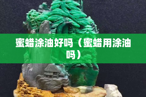 蜜蠟涂油好嗎（蜜蠟用涂油嗎）