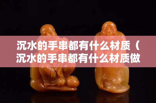 沉水的手串都有什么材質（沉水的手串都有什么材質做的）